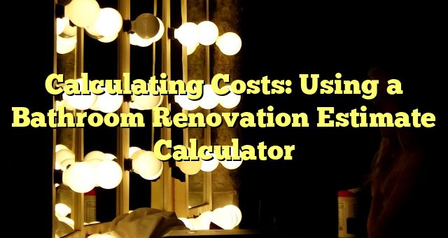Calculating Costs: Using a Bathroom Renovation Estimate Calculator 